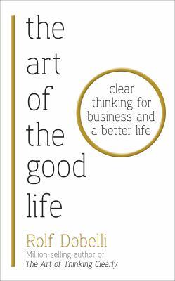 The art of the good life : clear thinking for business and a better life